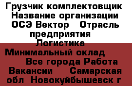 Грузчик-комплектовщик › Название организации ­ ОСЭ-Вектор › Отрасль предприятия ­ Логистика › Минимальный оклад ­ 18 000 - Все города Работа » Вакансии   . Самарская обл.,Новокуйбышевск г.